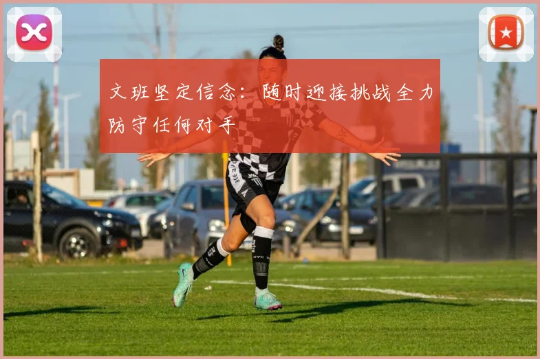 文班坚定信念：随时迎接挑战全力防守任何对手