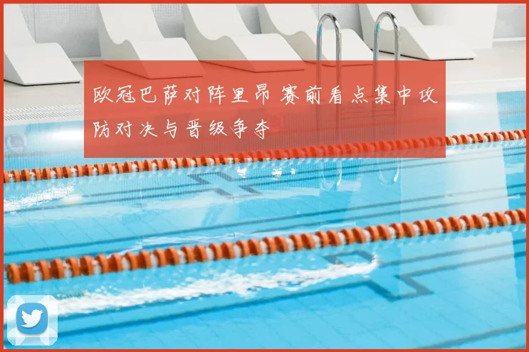 欧冠巴萨对阵里昂 赛前看点集中攻防对决与晋级争夺