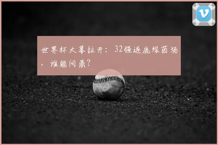 世界杯大幕拉开:32强逐鹿绿茵场,谁能问鼎?