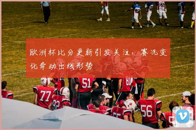 欧洲杯比分更新引发关注，赛况变化牵动出线形势