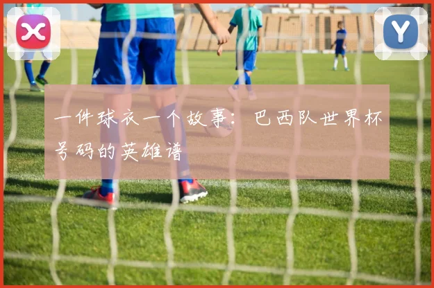 一件球衣一个故事:巴西队世界杯号码的英雄谱