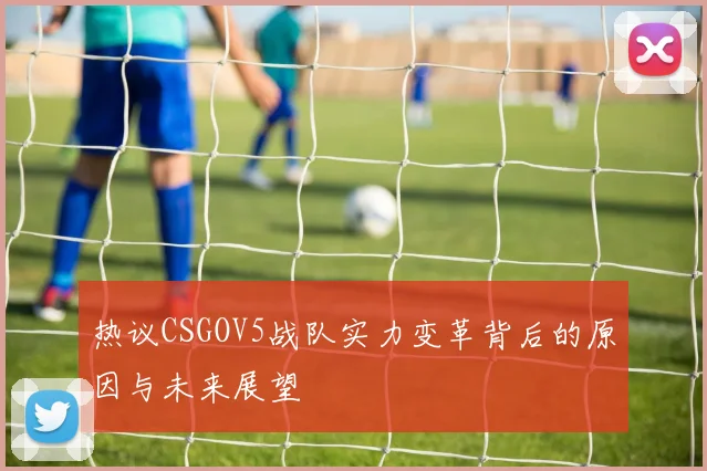 热议CSGOV5战队实力变革背后的原因与未来展望