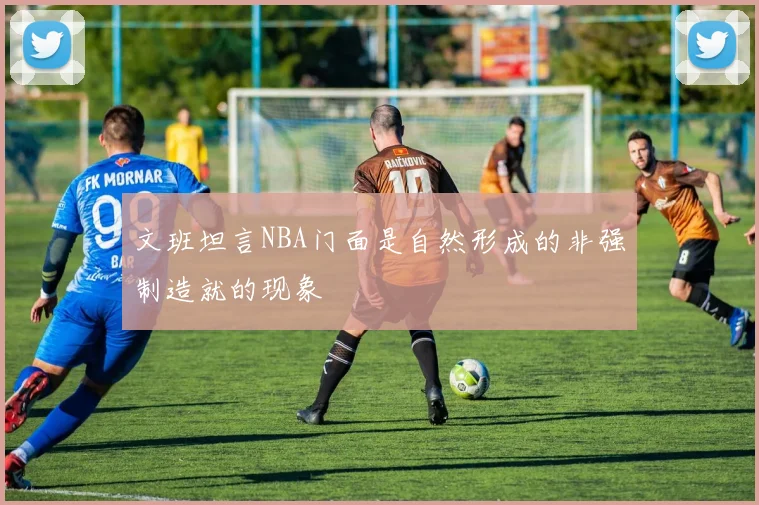 文班坦言NBA门面是自然形成的非强制造就的现象