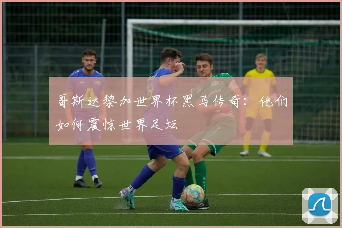 哥斯达黎加世界杯黑马传奇:他们如何震惊世界足坛