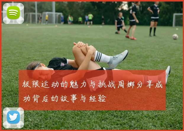 极限运动的魅力与挑战周娜分享成功背后的故事与经验