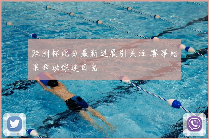 欧洲杯比分最新进展引关注 赛事结果牵动球迷目光