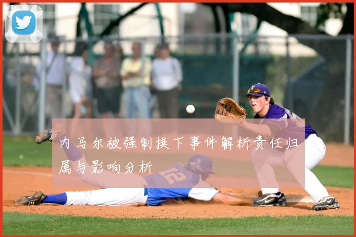 内马尔被强制换下事件解析责任归属与影响分析