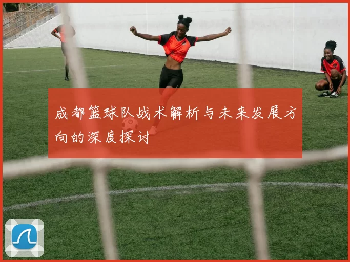 成都篮球队战术解析与未来发展方向的深度探讨