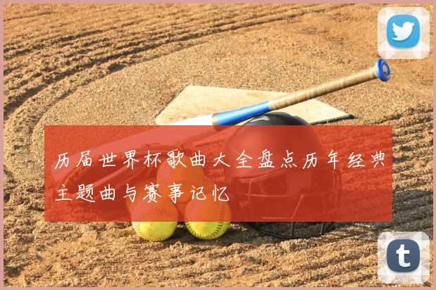 历届世界杯歌曲大全盘点历年经典主题曲与赛事记忆