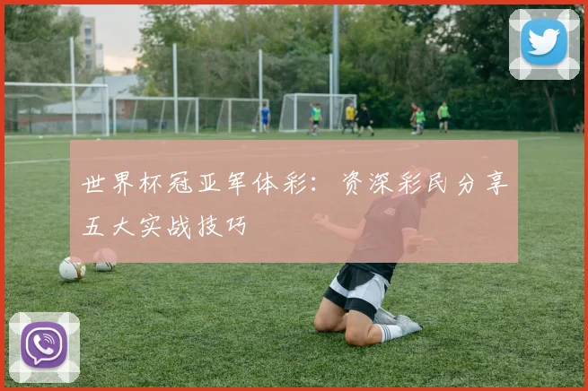 世界杯冠亚军体彩:资深彩民分享五大实战技巧
