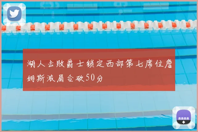 湖人击败爵士锁定西部第七席位詹姆斯浓眉合砍50分