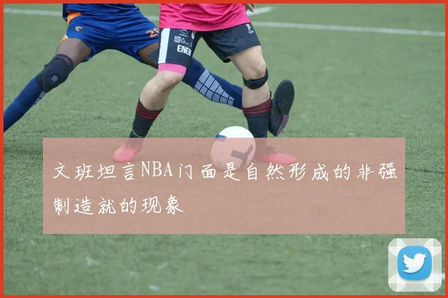 文班坦言NBA门面是自然形成的非强制造就的现象