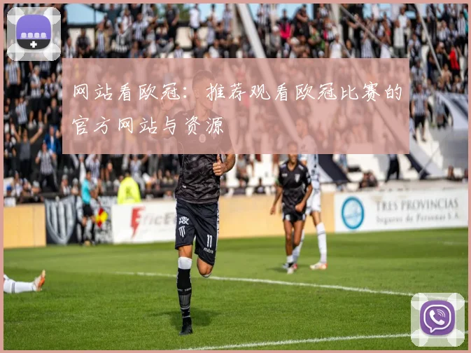 网站看欧冠:推荐观看欧冠比赛的官方网站与资源