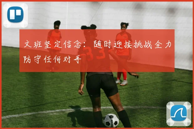 文班坚定信念：随时迎接挑战全力防守任何对手