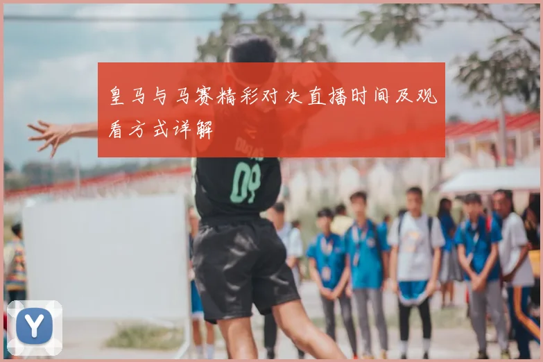 皇马与马赛精彩对决直播时间及观看方式详解