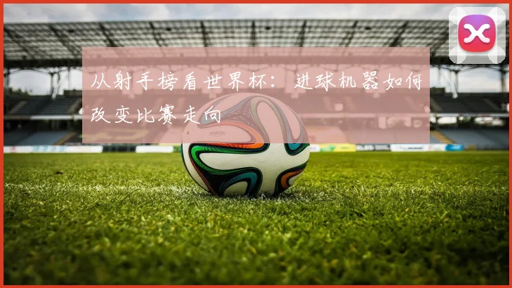 从射手榜看世界杯:进球机器如何改变比赛走向