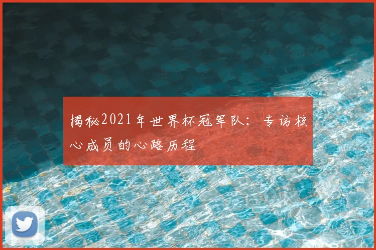揭秘2021年世界杯冠军队：专访核心成员的心路历程