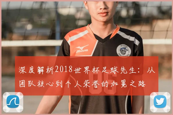 深度解析2018世界杯足球先生：从团队核心到个人荣誉的加冕之路