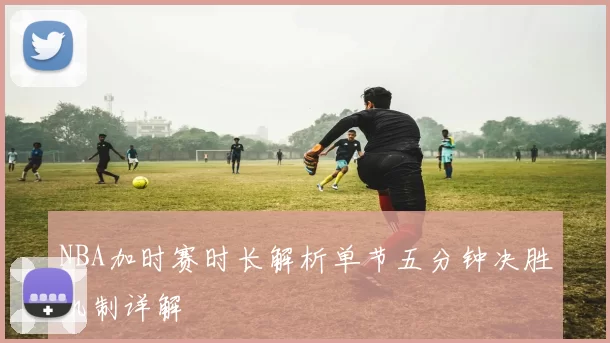 NBA加时赛时长解析单节五分钟决胜机制详解