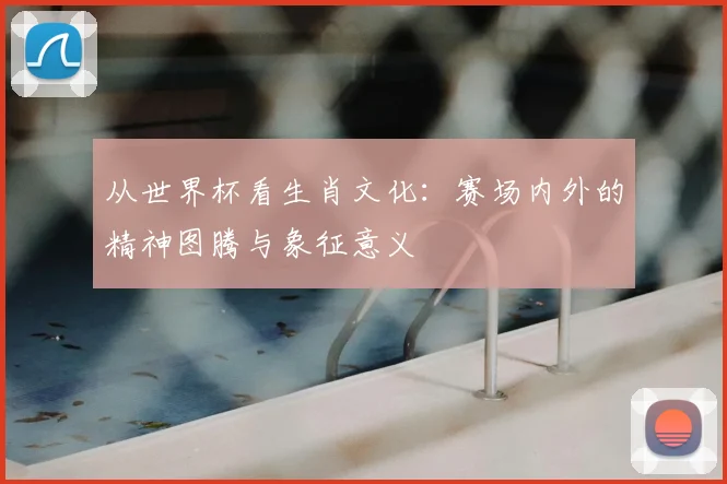 从世界杯看生肖文化：赛场内外的精神图腾与象征意义