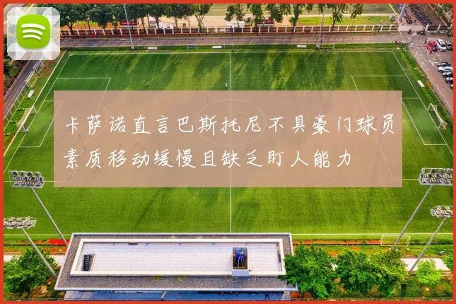 卡萨诺直言巴斯托尼不具豪门球员素质移动缓慢且缺乏盯人能力