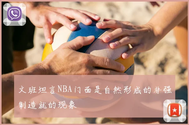 文班坦言NBA门面是自然形成的非强制造就的现象