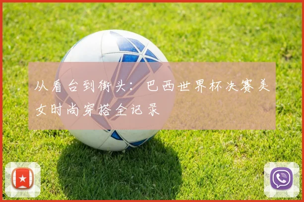 从看台到街头:巴西世界杯决赛美女时尚穿搭全记录