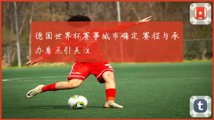 德国世界杯赛事城市确定 赛程与承办看点引关注
