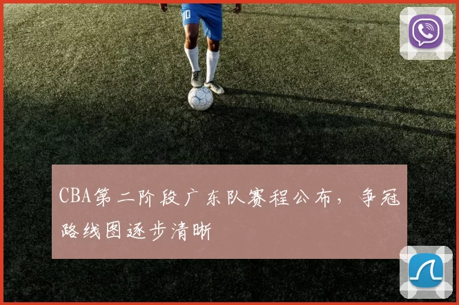 CBA第二阶段广东队赛程公布，争冠路线图逐步清晰