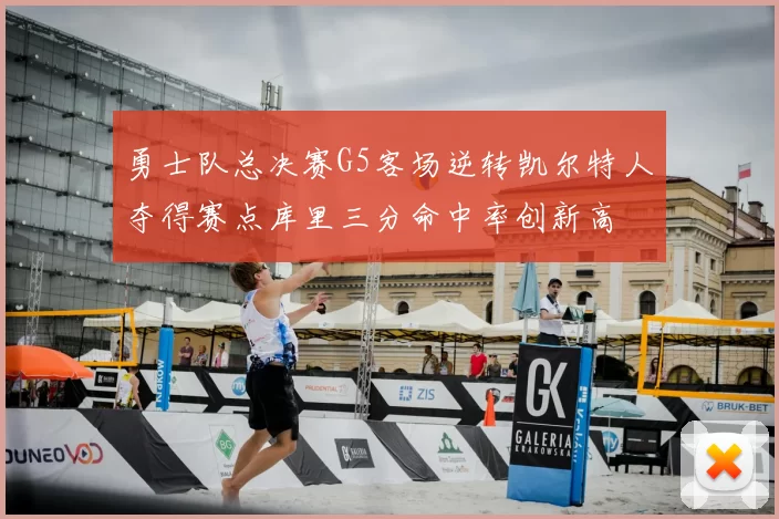 勇士队总决赛G5客场逆转凯尔特人夺得赛点库里三分命中率创新高