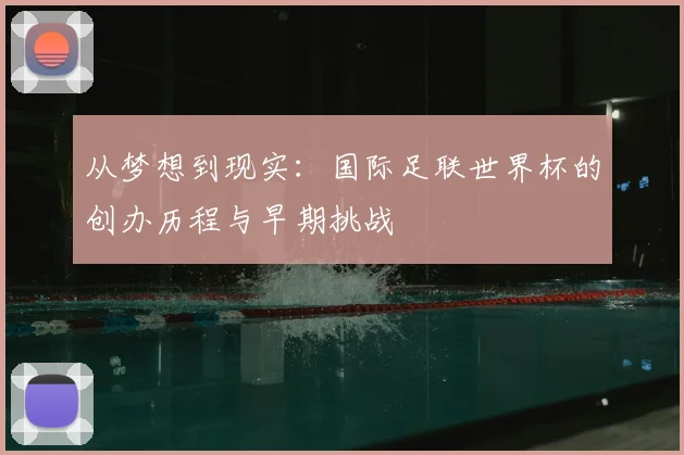 从梦想到现实:国际足联世界杯的创办历程与早期挑战
