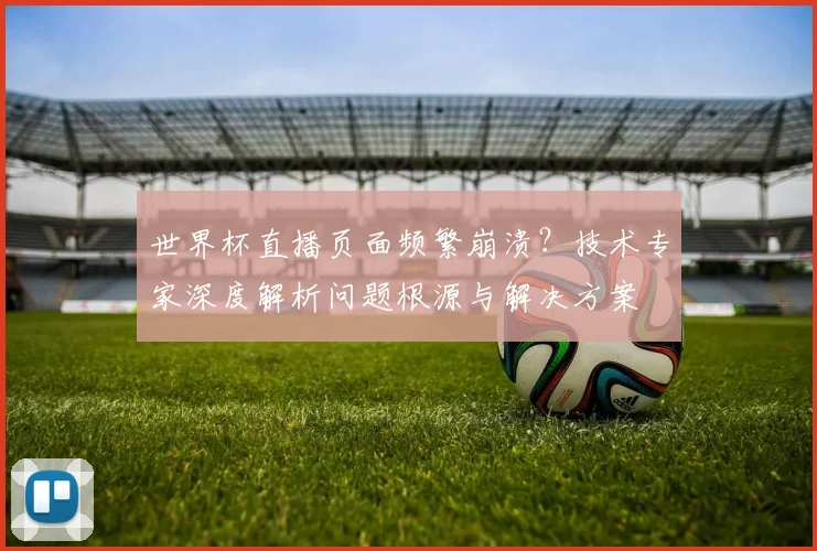 世界杯直播页面频繁崩溃?技术专家深度解析问题根源与解决方案
