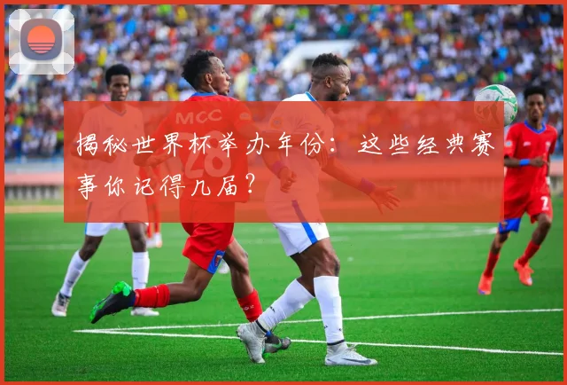 揭秘世界杯举办年份:这些经典赛事你记得几届?