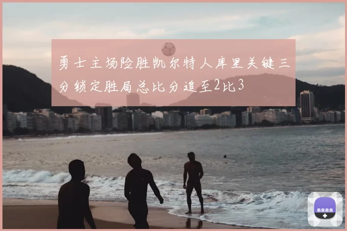 勇士主场险胜凯尔特人库里关键三分锁定胜局总比分追至2比3