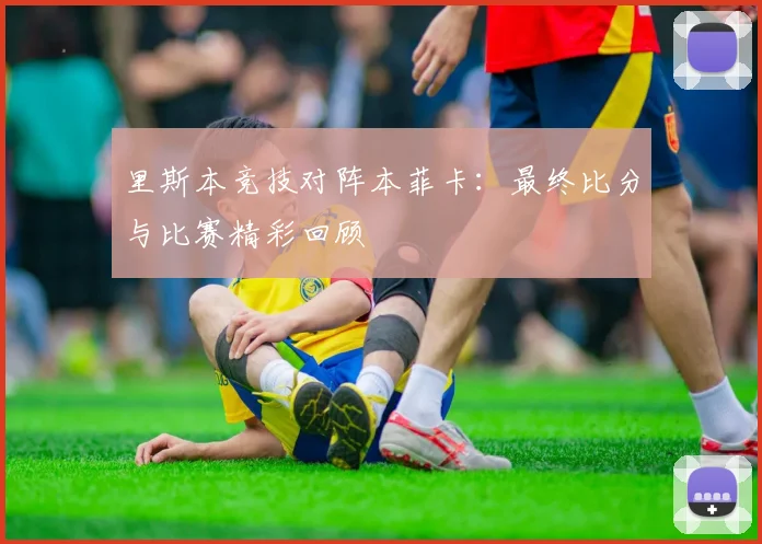 里斯本竞技对阵本菲卡:最终比分与比赛精彩回顾