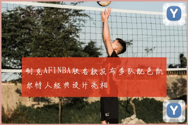 耐克AF1NBA联名款发布多队配色凯尔特人经典设计亮相