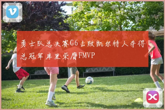 勇士队总决赛G6击败凯尔特人夺得总冠军库里荣膺FMVP