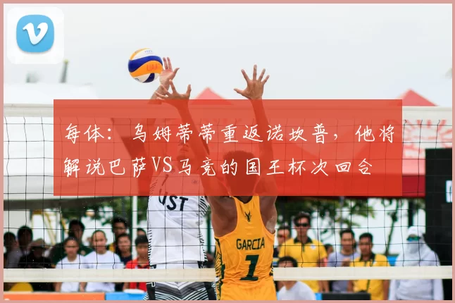 每体：乌姆蒂蒂重返诺坎普，他将解说巴萨VS马竞的国王杯次回合