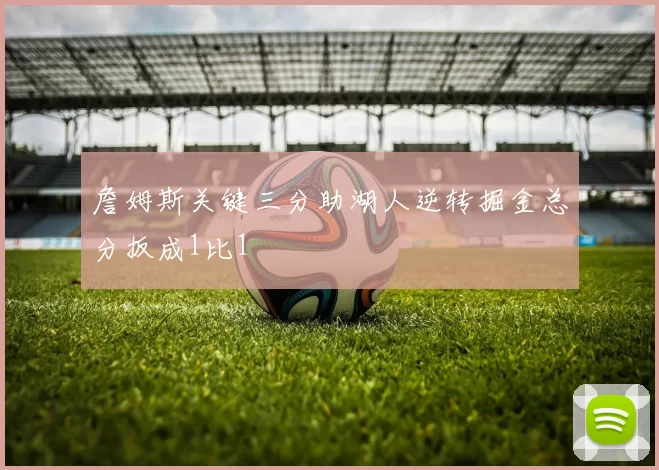 詹姆斯关键三分助湖人逆转掘金总分扳成1比1