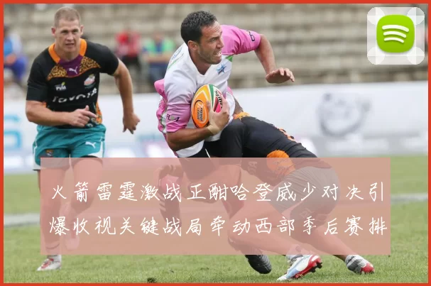 火箭雷霆激战正酣哈登威少对决引爆收视关键战局牵动西部季后赛排名