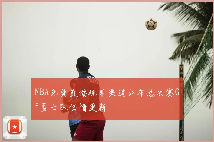 NBA免费直播观看渠道公布总决赛G5勇士队伤情更新