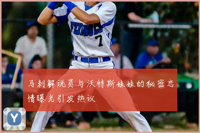马刺解说员与沃特斯妹妹的秘密恋情曝光引发热议