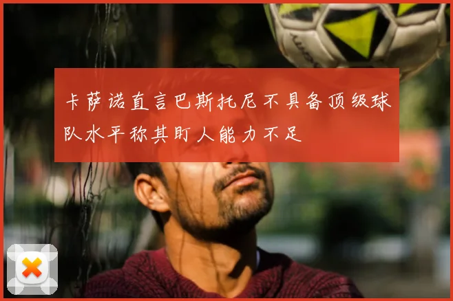 卡萨诺直言巴斯托尼不具备顶级球队水平称其盯人能力不足