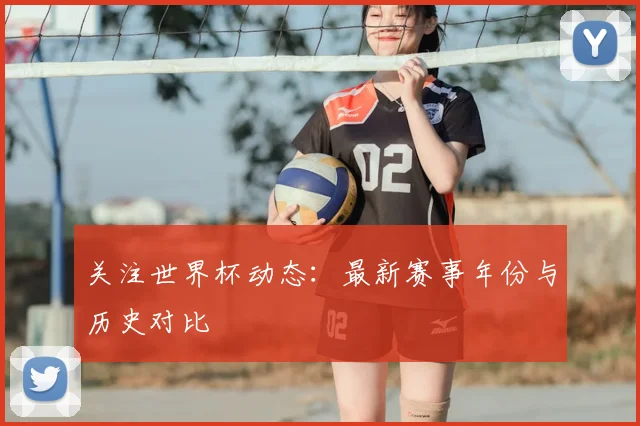 关注世界杯动态:最新赛事年份与历史对比