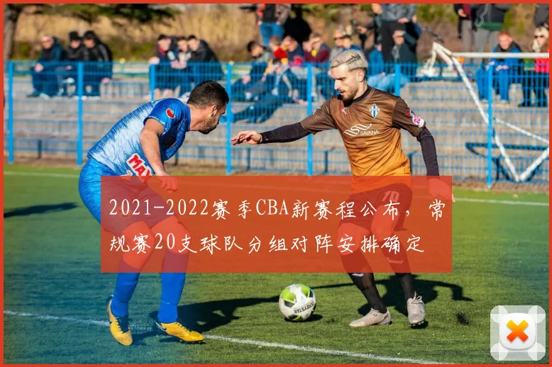 2021-2022赛季CBA新赛程公布，常规赛20支球队分组对阵安排确定