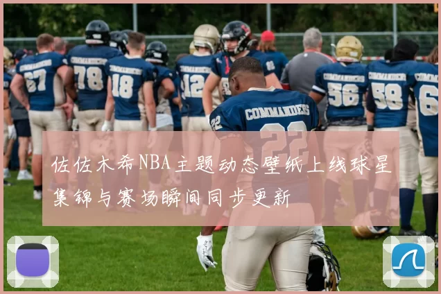 佐佐木希NBA主题动态壁纸上线球星集锦与赛场瞬间同步更新
