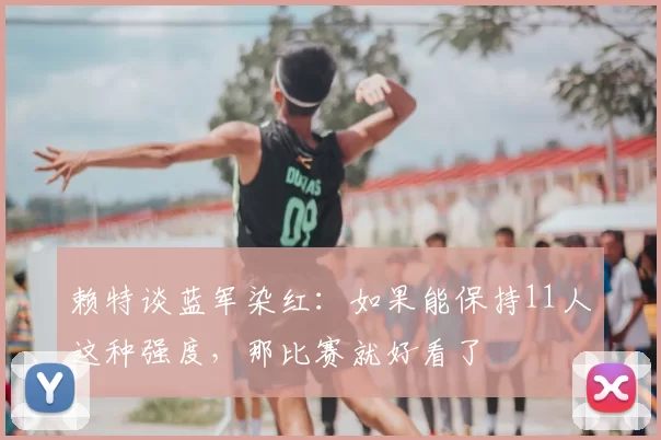 赖特谈蓝军染红：如果能保持11人这种强度，那比赛就好看了