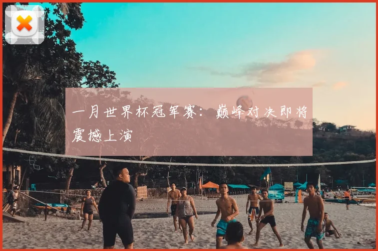 一月世界杯冠军赛：巅峰对决即将震撼上演