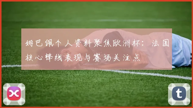 姆巴佩个人资料聚焦欧洲杯：法国核心锋线表现与赛场关注点