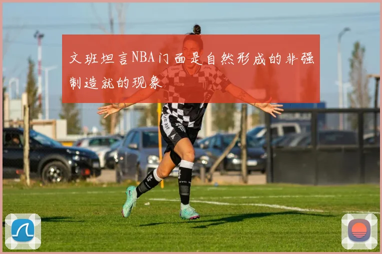 文班坦言NBA门面是自然形成的非强制造就的现象
